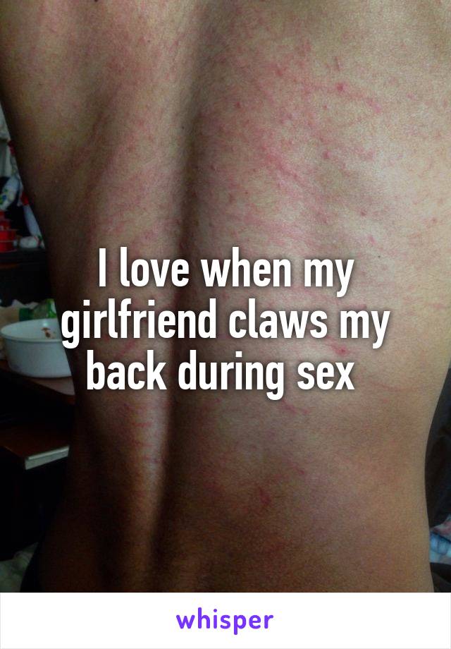 I love when my girlfriend claws my back during sex 