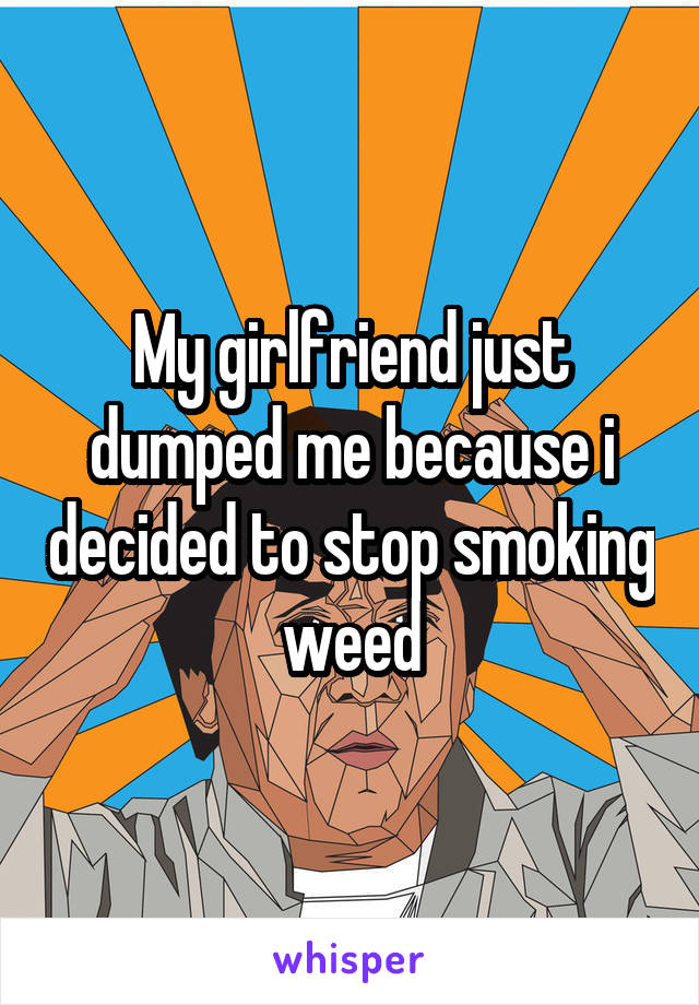 My girlfriend just dumped me because i decided to stop smoking weed