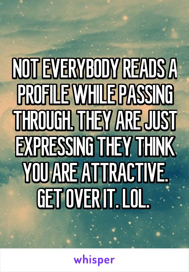 NOT EVERYBODY READS A PROFILE WHILE PASSING THROUGH. THEY ARE JUST EXPRESSING THEY THINK YOU ARE ATTRACTIVE. GET OVER IT. LOL. 