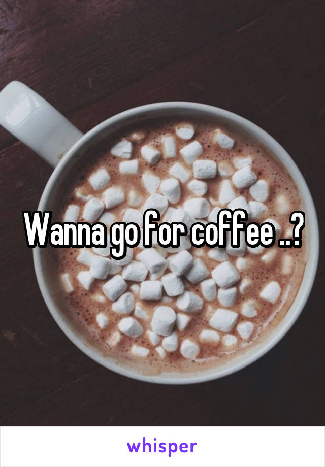 Wanna go for coffee ..?