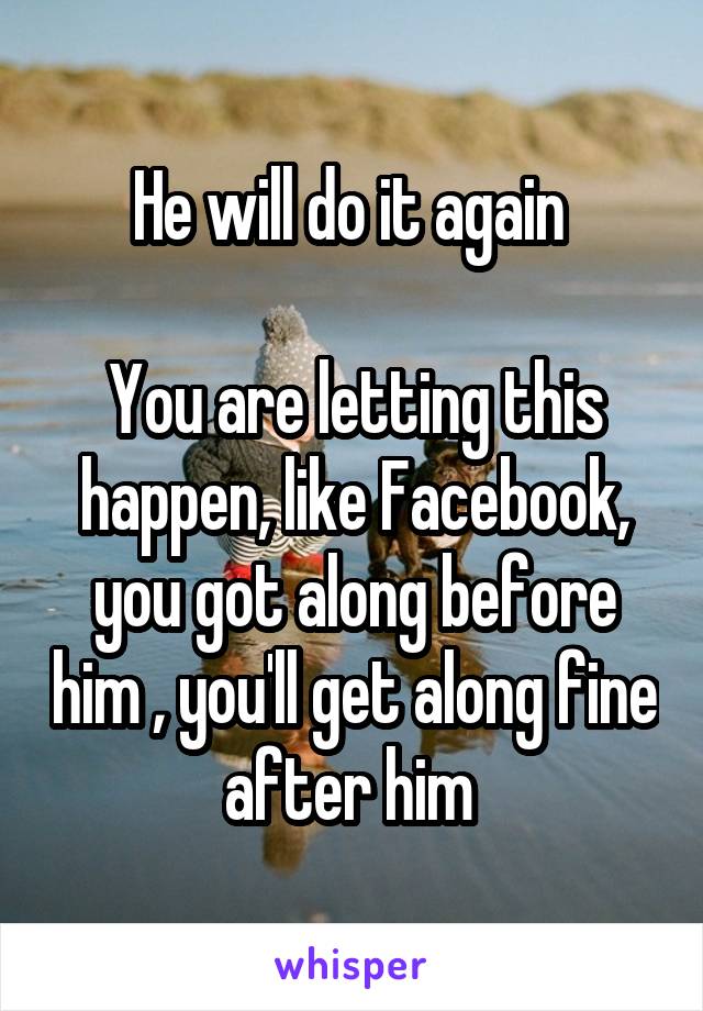 He will do it again 

You are letting this happen, like Facebook, you got along before him , you'll get along fine after him 