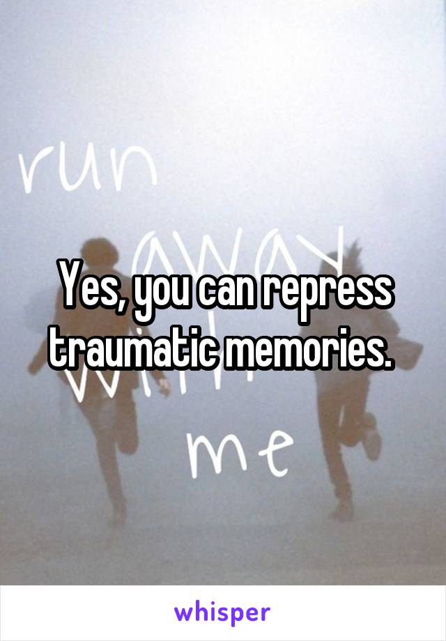 Yes, you can repress traumatic memories. 