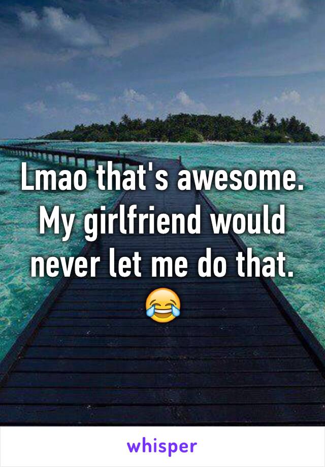Lmao that's awesome.
My girlfriend would never let me do that. 😂