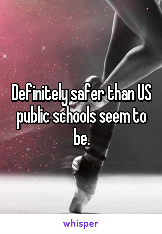 Definitely safer than US public schools seem to be.
