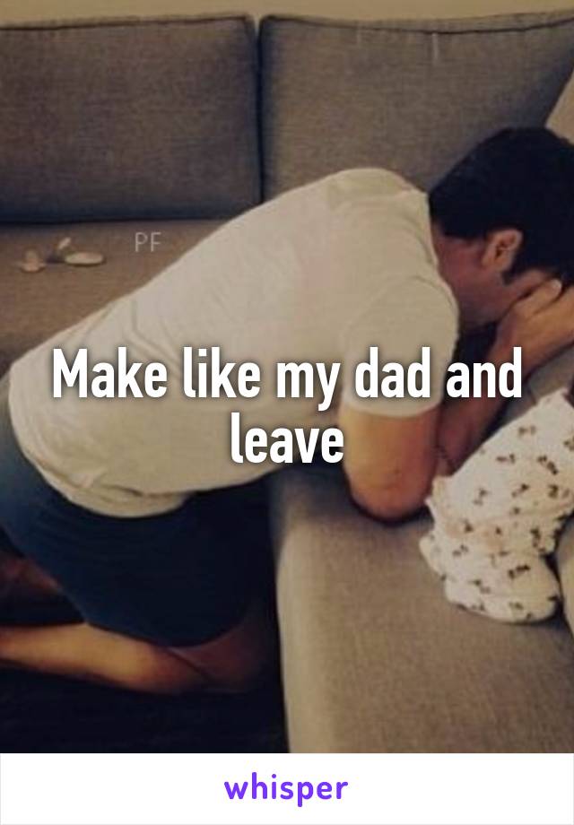 Make like my dad and leave