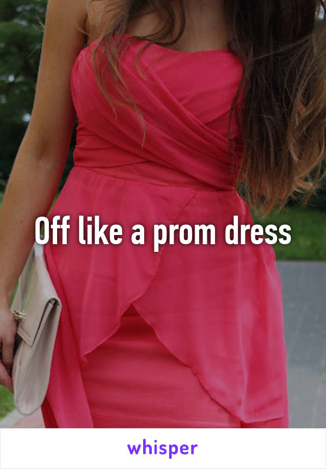 Off like a prom dress