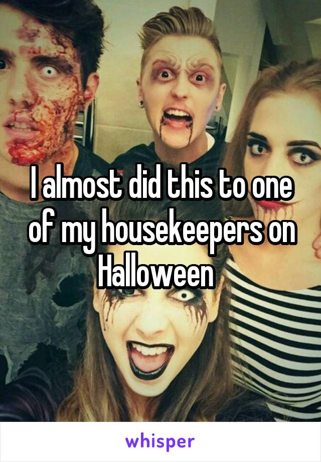 I almost did this to one of my housekeepers on Halloween  