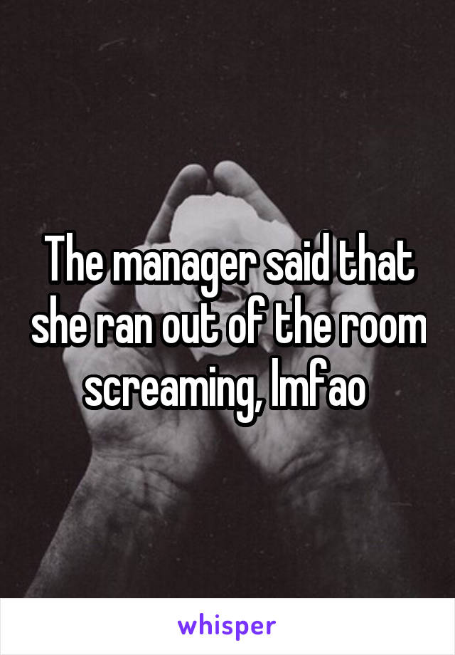 The manager said that she ran out of the room screaming, lmfao 