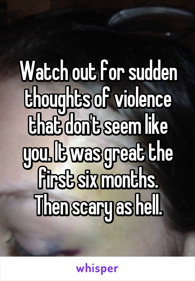 Watch out for sudden thoughts of violence that don't seem like you. It was great the first six months.
Then scary as hell.