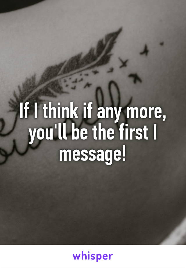 If I think if any more, you'll be the first I message!