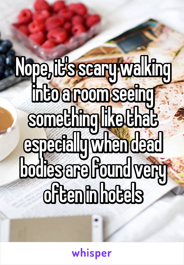 Nope, it's scary walking into a room seeing something like that especially when dead bodies are found very often in hotels