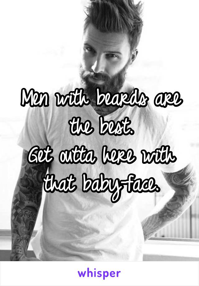 Men with beards are the best.
Get outta here with that baby-face.