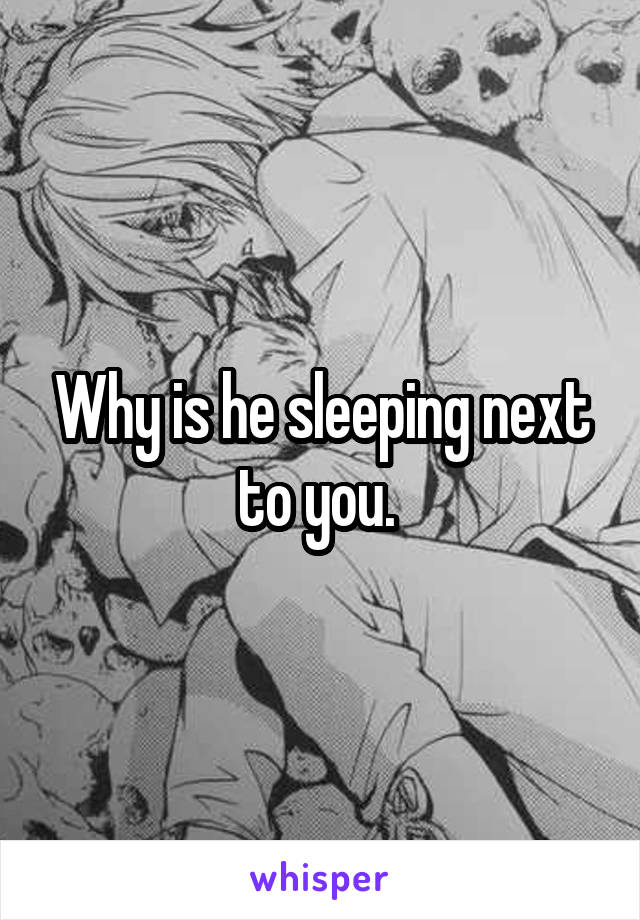 Why is he sleeping next to you. 