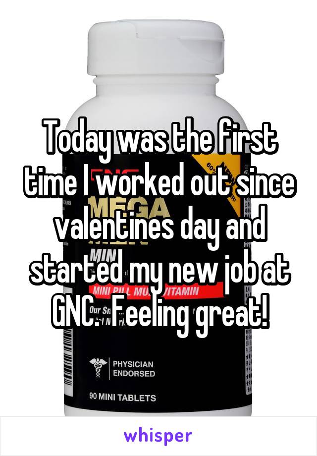 Today was the first time I worked out since valentines day and started my new job at GNC.  Feeling great!