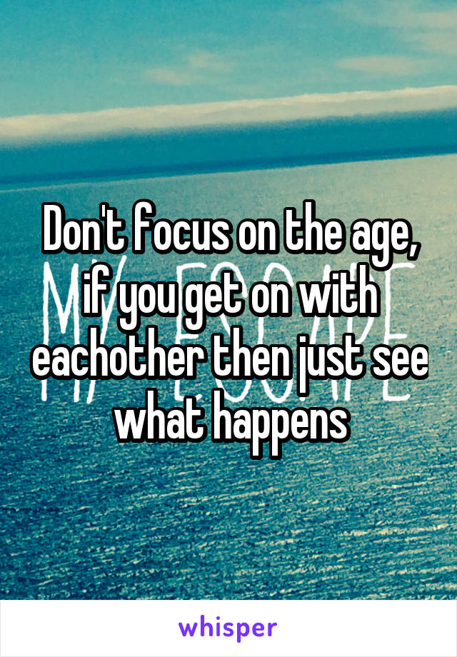 Don't focus on the age, if you get on with eachother then just see what happens