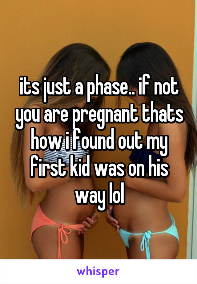 its just a phase.. if not you are pregnant thats how i found out my first kid was on his way lol