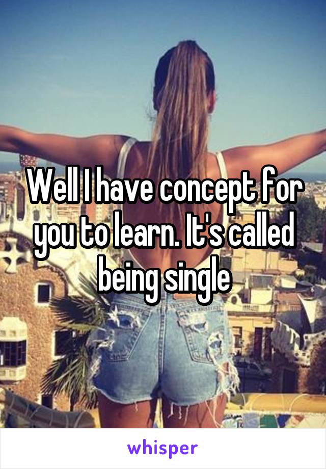 Well I have concept for you to learn. It's called being single