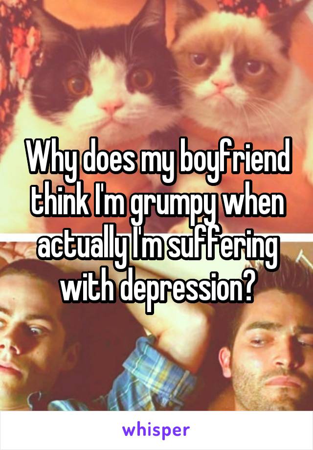 Why does my boyfriend think I'm grumpy when actually I'm suffering with depression?