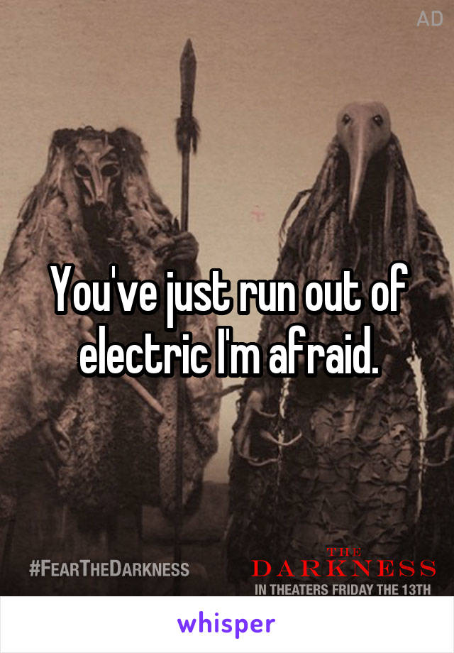 You've just run out of electric I'm afraid.