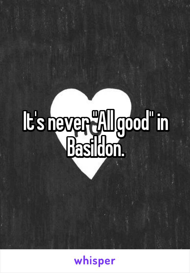 It's never "All good" in Basildon.