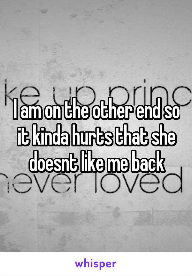 I am on the other end so it kinda hurts that she doesnt like me back