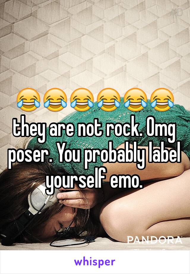 😂😂😂😂😂😂they are not rock. Omg poser. You probably label yourself emo.