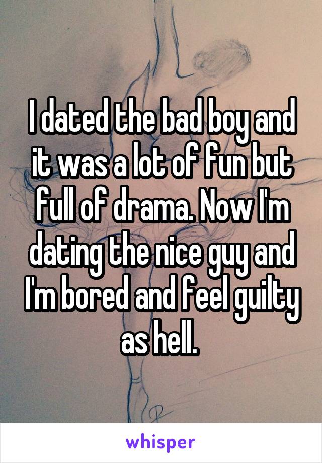 I dated the bad boy and it was a lot of fun but full of drama. Now I'm dating the nice guy and I'm bored and feel guilty as hell. 