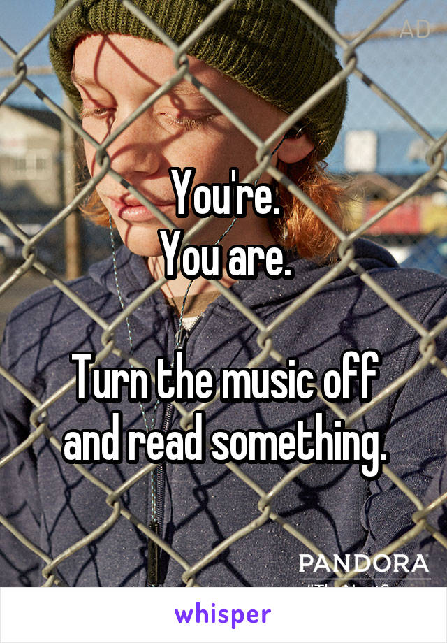 You're.
You are.

Turn the music off and read something.