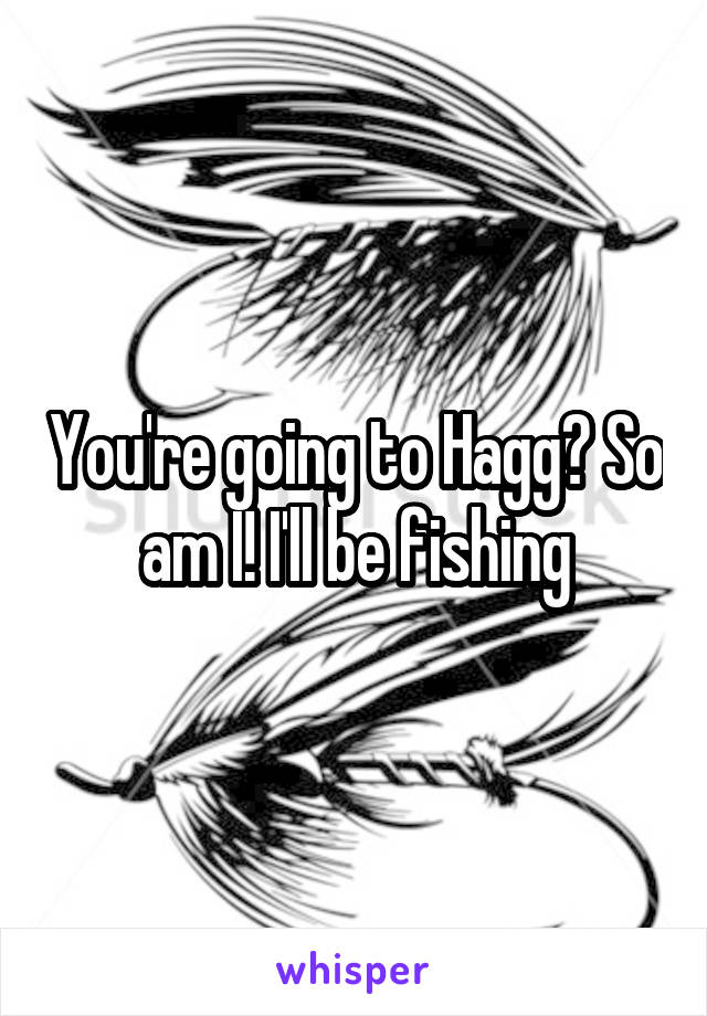 You're going to Hagg? So am I! I'll be fishing