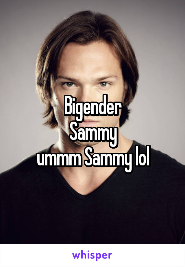 Bigender
Sammy
ummm Sammy lol