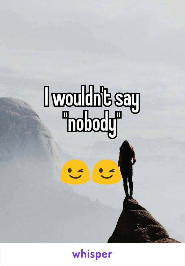 I wouldn't say
"nobody"

😉😉 
