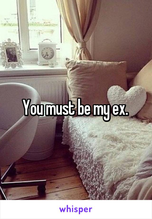You must be my ex. 