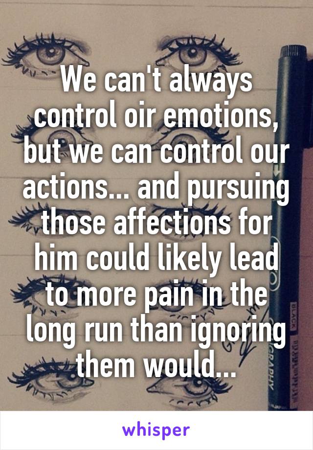 We can't always control oir emotions, but we can control our actions... and pursuing those affections for him could likely lead to more pain in the long run than ignoring them would...