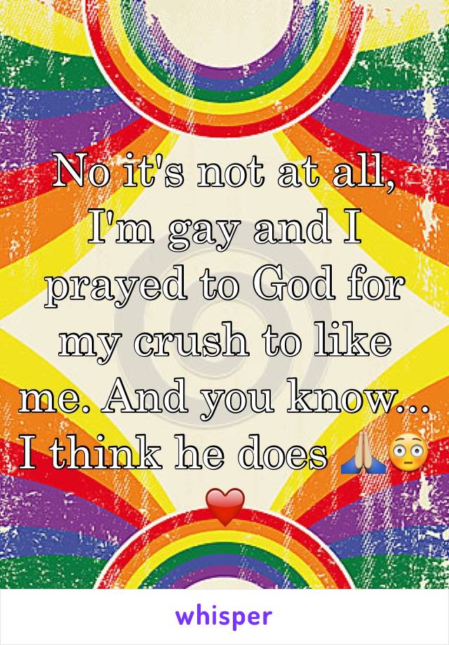 No it's not at all, I'm gay and I prayed to God for my crush to like me. And you know... I think he does 🙏🏼😳❤️
