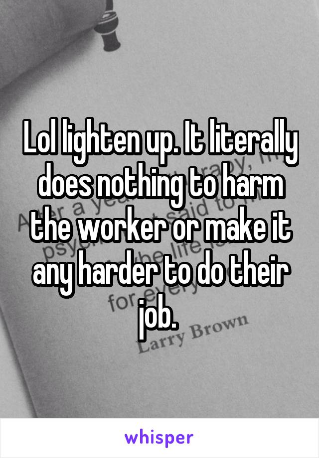 Lol lighten up. It literally does nothing to harm the worker or make it any harder to do their job. 