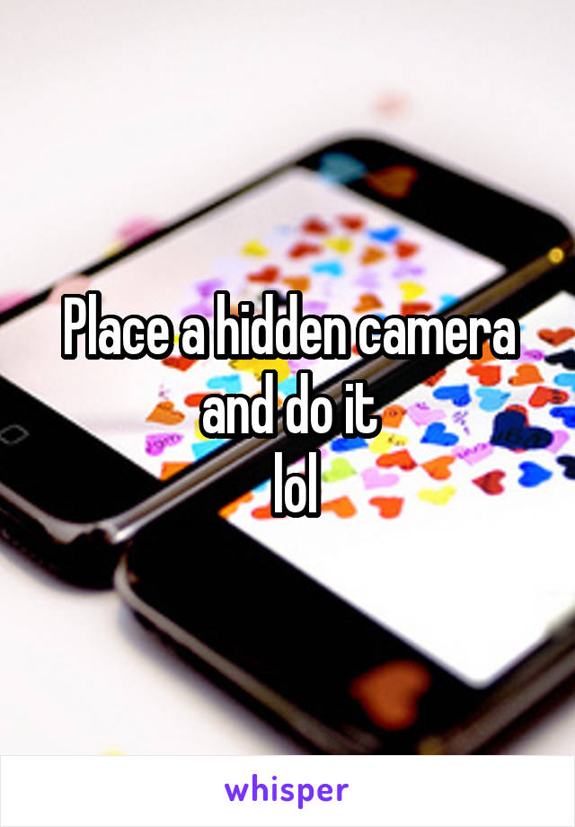 Place a hidden camera and do it
 lol