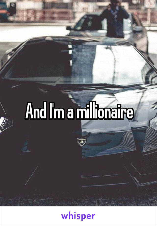 And I'm a millionaire