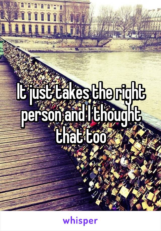 It just takes the right person and I thought that too