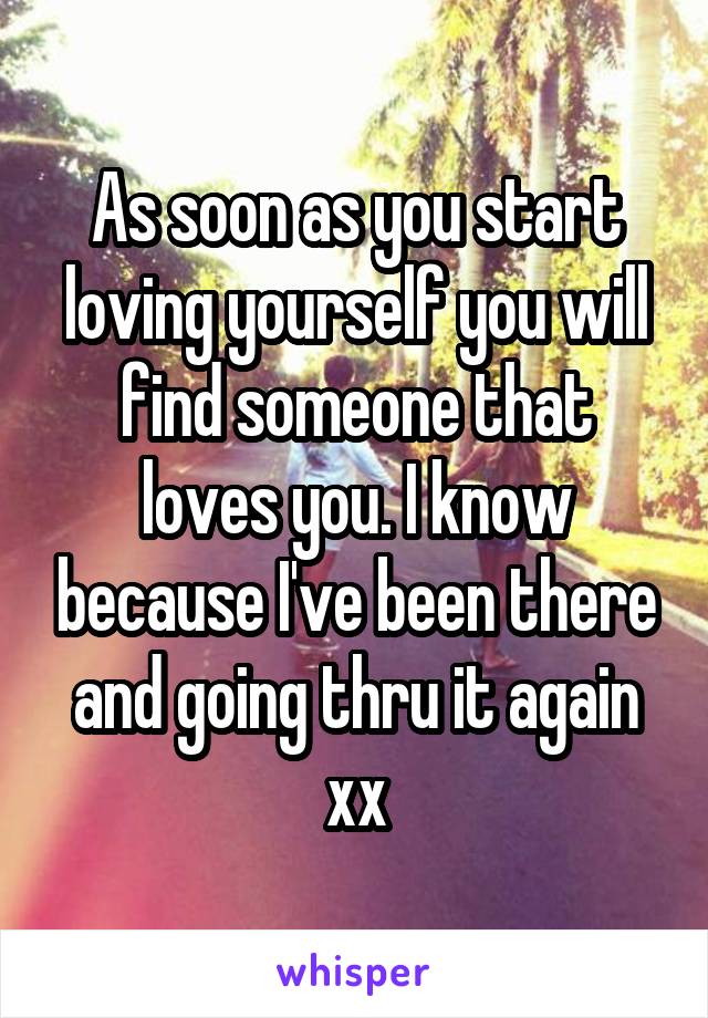 As soon as you start loving yourself you will find someone that loves you. I know because I've been there and going thru it again xx