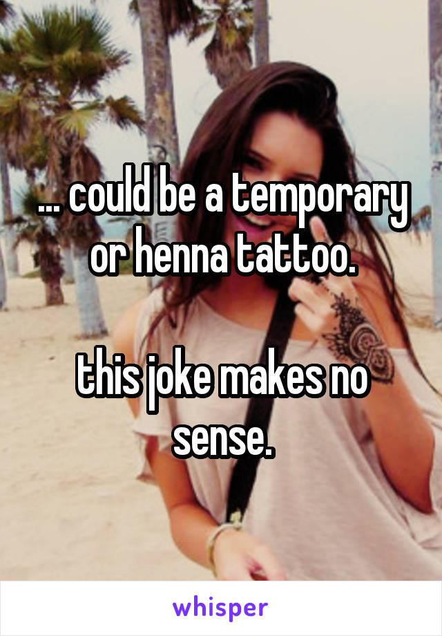 ... could be a temporary or henna tattoo.

this joke makes no sense.