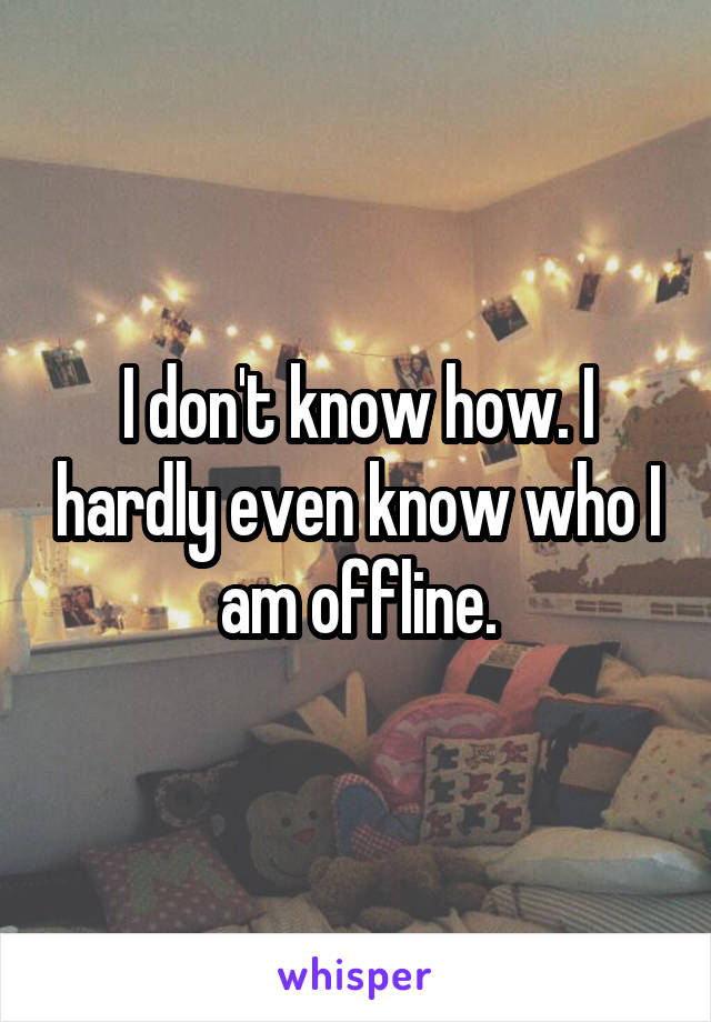 I don't know how. I hardly even know who I am offline.