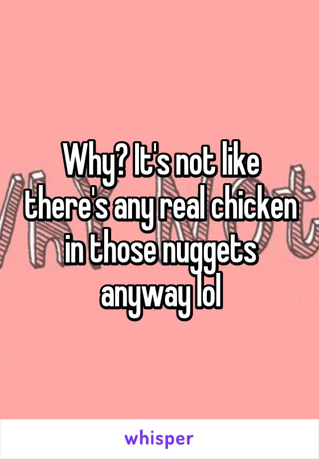 Why? It's not like there's any real chicken in those nuggets anyway lol