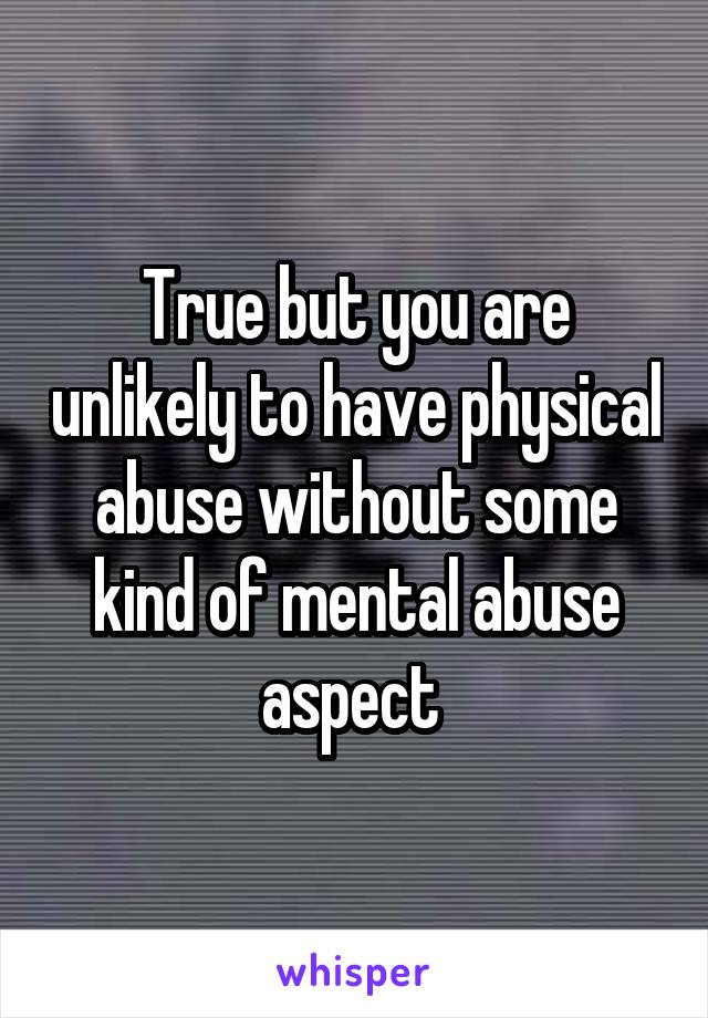 True but you are unlikely to have physical abuse without some kind of mental abuse aspect 