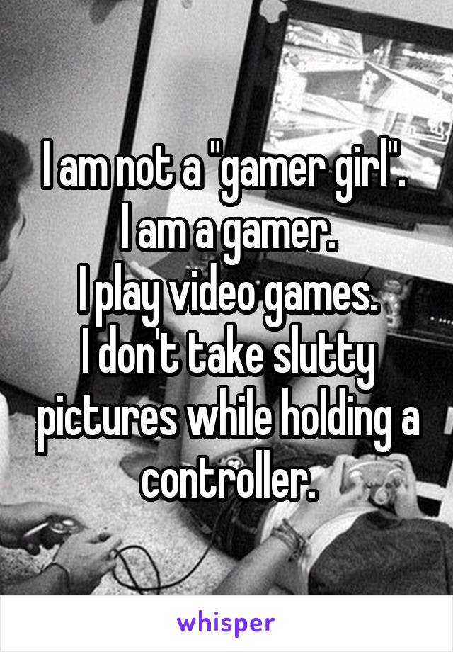 I am not a "gamer girl". 
I am a gamer.
I play video games.
I don't take slutty pictures while holding a controller.