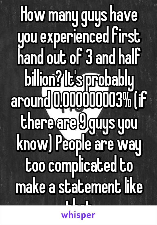 How many guys have you experienced first hand out of 3 and half billion? It's probably around 0.000000003% (if there are 9 guys you know) People are way too complicated to make a statement like that