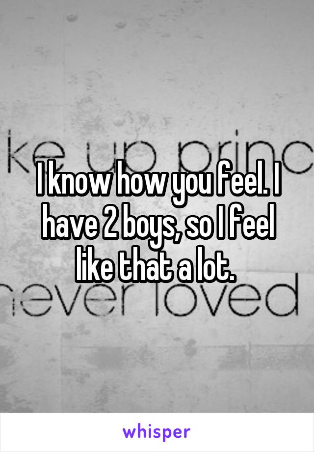 I know how you feel. I have 2 boys, so I feel like that a lot. 
