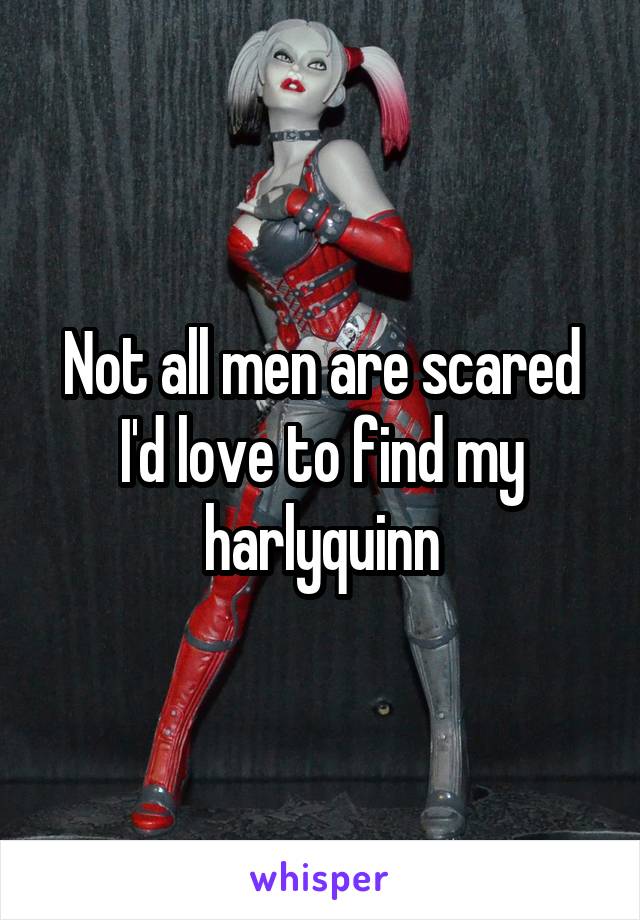 Not all men are scared I'd love to find my harlyquinn