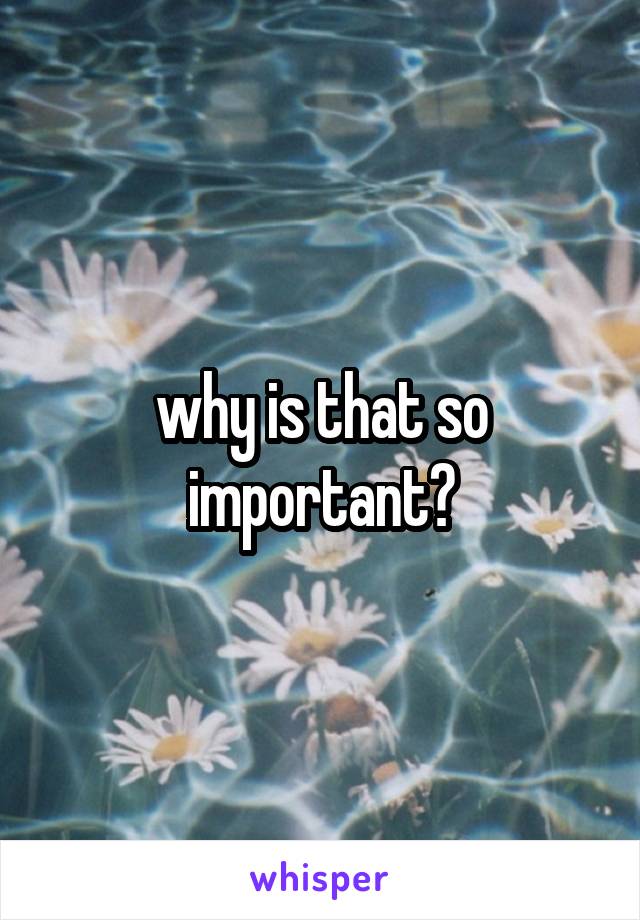 why is that so important?