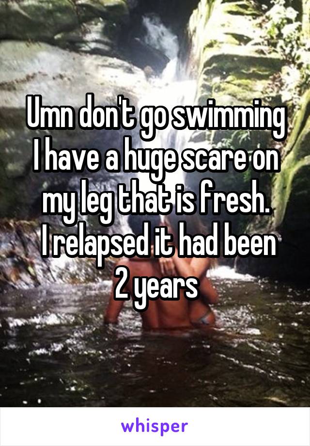 Umn don't go swimming
I have a huge scare on my leg that is fresh.
 I relapsed it had been 2 years
