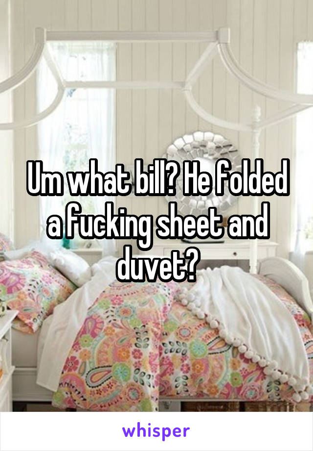 Um what bill? He folded a fucking sheet and duvet?